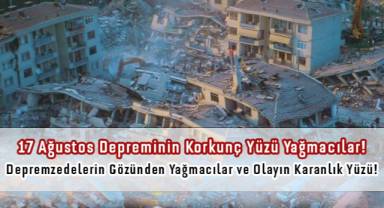 17 Ağustos Depreminin Korkunç Yüzü Yağmacılar! Depremzedelerin Gözünden Yağmacılar ve Olayın Karanlık Yüzü!